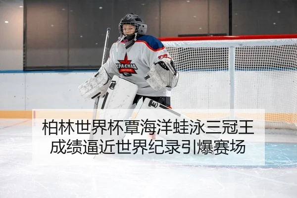 柏林世界杯覃海洋蛙泳三冠王 成绩逼近世界纪录引爆赛场