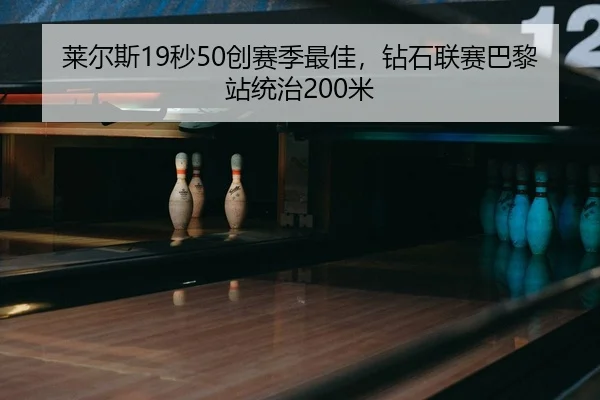 莱尔斯19秒50创赛季最佳，钻石联赛巴黎站统治200米